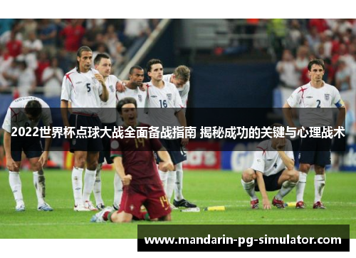 2022世界杯点球大战全面备战指南 揭秘成功的关键与心理战术 2022世界杯点球大战全面备战指南 揭秘成功的关键与心理战术