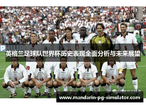 英格兰足球队世界杯历史表现全面分析与未来展望
