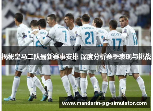 揭秘皇马二队最新赛事安排 深度分析赛季表现与挑战