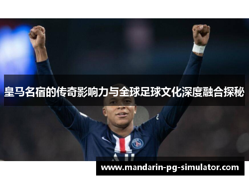皇马名宿的传奇影响力与全球足球文化深度融合探秘
