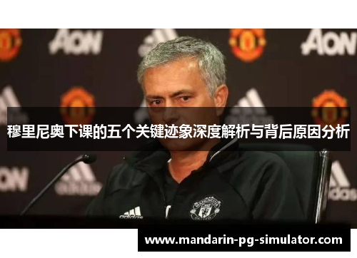 穆里尼奥下课的五个关键迹象深度解析与背后原因分析 穆里尼奥下课的五个关键迹象深度解析与背后原因分析