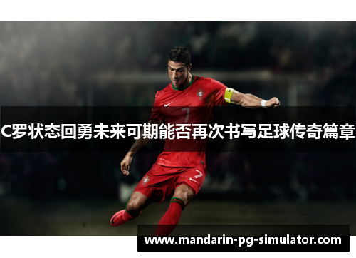 C罗状态回勇未来可期能否再次书写足球传奇篇章 C罗状态回勇未来可期能否再次书写足球传奇篇章