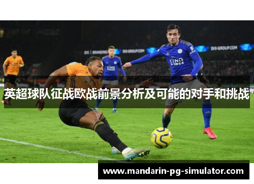 英超球队征战欧战前景分析及可能的对手和挑战