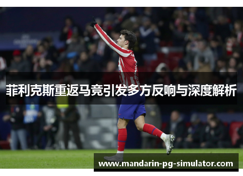 菲利克斯重返马竞引发多方反响与深度解析