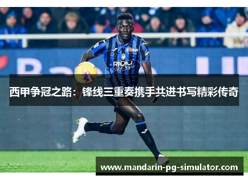西甲争冠之路：锋线三重奏携手共进书写精彩传奇