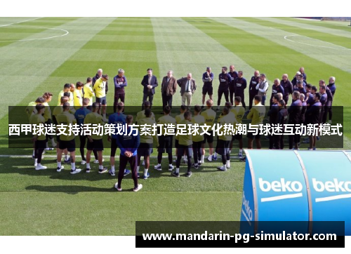 西甲球迷支持活动策划方案打造足球文化热潮与球迷互动新模式 西甲球迷支持活动策划方案打造足球文化热潮与球迷互动新模式