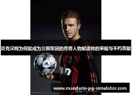 贝克汉姆为何能成为三狮军团的传奇人物解读他的荣耀与不朽贡献 贝克汉姆为何能成为三狮军团的传奇人物解读他的荣耀与不朽贡献