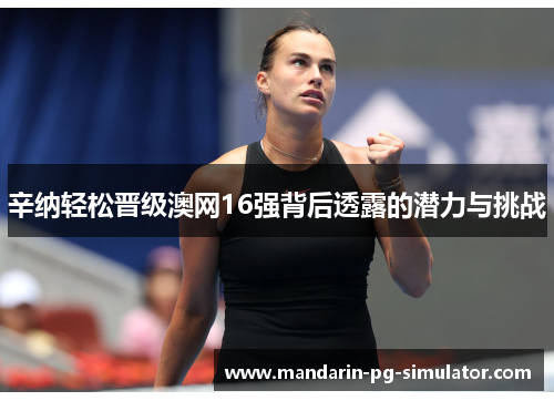 辛纳轻松晋级澳网16强背后透露的潜力与挑战 辛纳轻松晋级澳网16强背后透露的潜力与挑战