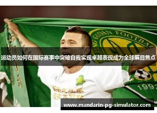 运动员如何在国际赛事中突破自我实现卓越表现成为全球瞩目焦点 运动员如何在国际赛事中突破自我实现卓越表现成为全球瞩目焦点