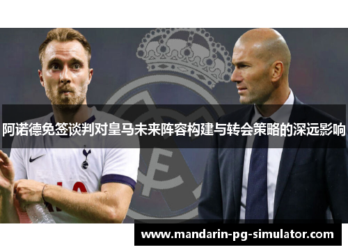阿诺德免签谈判对皇马未来阵容构建与转会策略的深远影响 阿诺德免签谈判对皇马未来阵容构建与转会策略的深远影响
