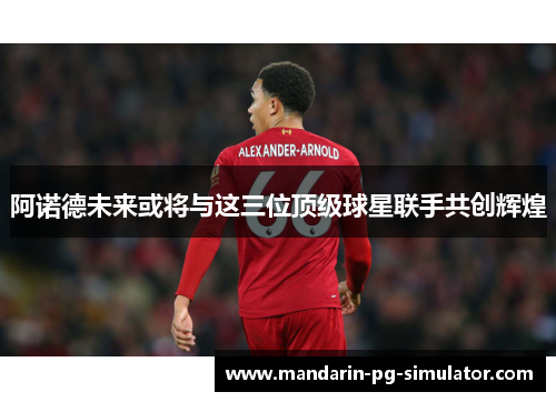阿诺德未来或将与这三位顶级球星联手共创辉煌 阿诺德未来或将与这三位顶级球星联手共创辉煌