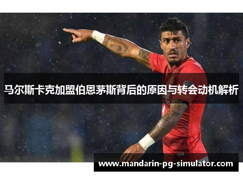 马尔斯卡克加盟伯恩茅斯背后的原因与转会动机解析 马尔斯卡克加盟伯恩茅斯背后的原因与转会动机解析