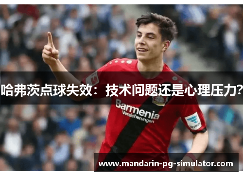 哈弗茨点球失效:技术问题还是心理压力? 哈弗茨点球失效:技术问题还是心理压力?