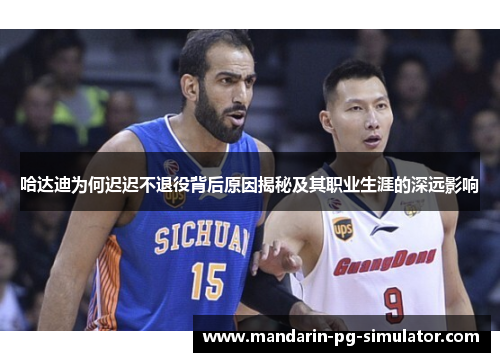 哈达迪为何迟迟不退役背后原因揭秘及其职业生涯的深远影响