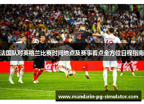 法国队对英格兰比赛时间地点及赛事看点全方位日程指南 法国队对英格兰比赛时间地点及赛事看点全方位日程指南