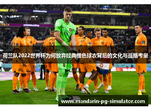 荷兰队2022世界杯为何放弃经典橙色球衣背后的文化与战略考量 荷兰队2022世界杯为何放弃经典橙色球衣背后的文化与战略考量