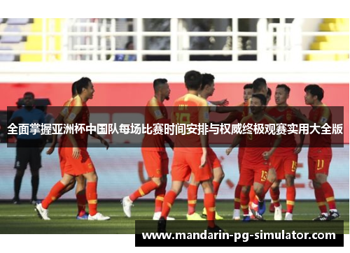 全面掌握亚洲杯中国队每场比赛时间安排与权威终极观赛实用大全版