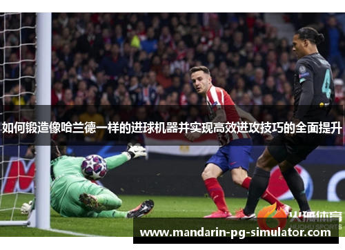 如何锻造像哈兰德一样的进球机器并实现高效进攻技巧的全面提升 如何锻造像哈兰德一样的进球机器并实现高效进攻技巧的全面提升