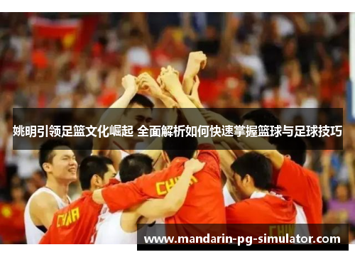 姚明引领足篮文化崛起 全面解析如何快速掌握篮球与足球技巧 姚明引领足篮文化崛起 全面解析如何快速掌握篮球与足球技巧