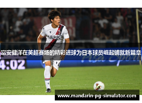 富安健洋在英超赛场的精彩进球为日本球员崛起铺就新篇章 富安健洋在英超赛场的精彩进球为日本球员崛起铺就新篇章