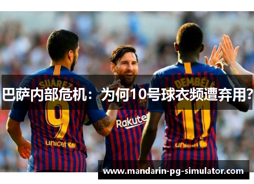 巴萨内部危机：为何10号球衣频遭弃用？