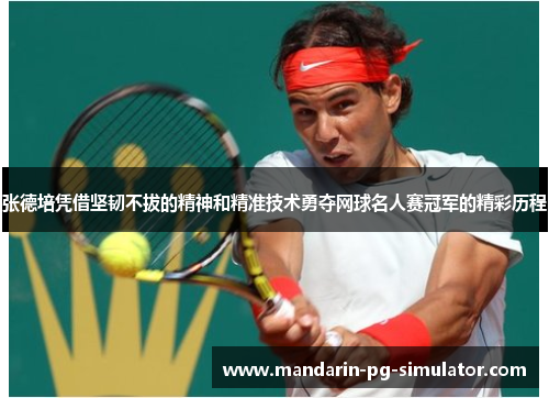 张德培凭借坚韧不拔的精神和精准技术勇夺网球名人赛冠军的精彩历程