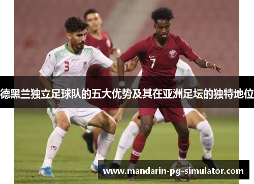 德黑兰独立足球队的五大优势及其在亚洲足坛的独特地位 德黑兰独立足球队的五大优势及其在亚洲足坛的独特地位