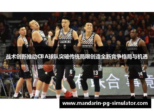 战术创新推动CBA球队突破传统局限创造全新竞争格局与机遇