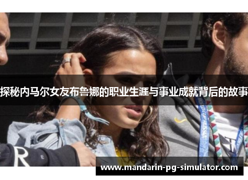 探秘内马尔女友布鲁娜的职业生涯与事业成就背后的故事