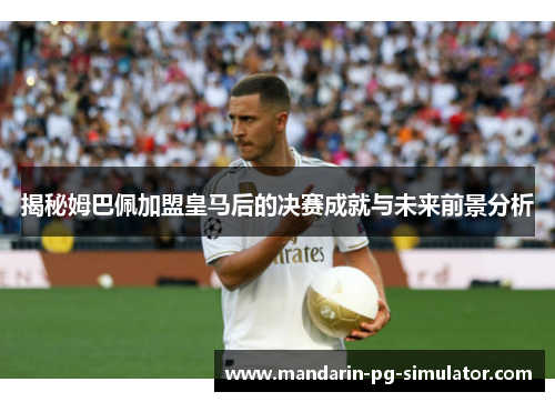 揭秘姆巴佩加盟皇马后的决赛成就与未来前景分析