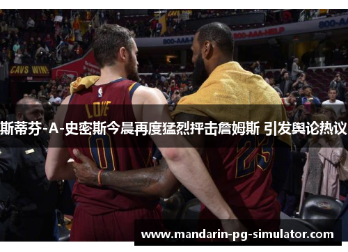 斯蒂芬-A-史密斯今晨再度猛烈抨击詹姆斯 引发舆论热议