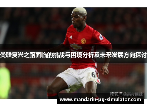 曼联复兴之路面临的挑战与困境分析及未来发展方向探讨 曼联复兴之路面临的挑战与困境分析及未来发展方向探讨