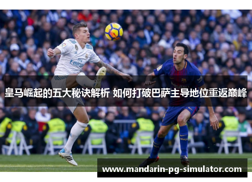 皇马崛起的五大秘诀解析 如何打破巴萨主导地位重返巅峰