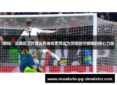 祖玛：法国后卫凭借出色身体素质成为顶级防守屏障的核心力量