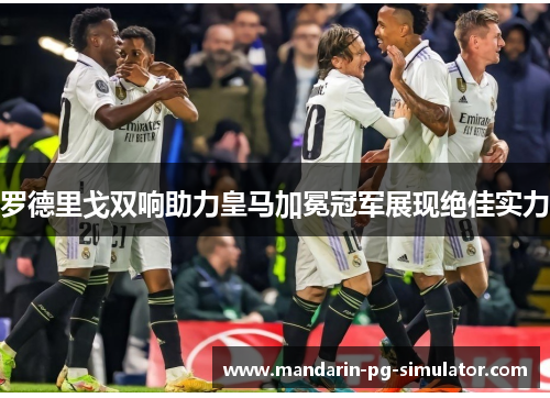罗德里戈双响助力皇马加冕冠军展现绝佳实力