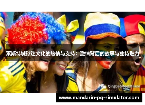 莱斯特城球迷文化的热情与支持：激情背后的故事与独特魅力
