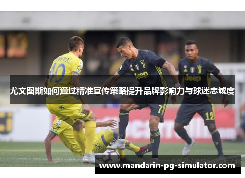 尤文图斯如何通过精准宣传策略提升品牌影响力与球迷忠诚度