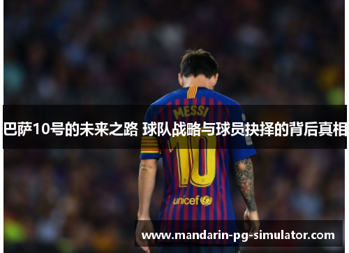 巴萨10号的未来之路 球队战略与球员抉择的背后真相