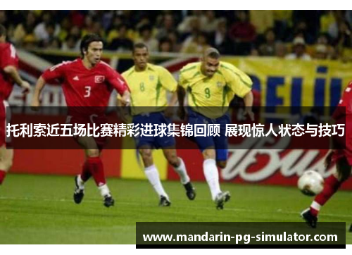 托利索近五场比赛精彩进球集锦回顾 展现惊人状态与技巧