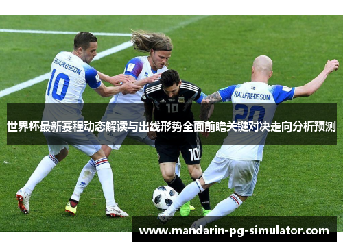 世界杯最新赛程动态解读与出线形势全面前瞻关键对决走向分析预测