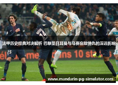 法甲历史经典对决解析 巴黎圣日耳曼与马赛宿敌情仇的深远影响