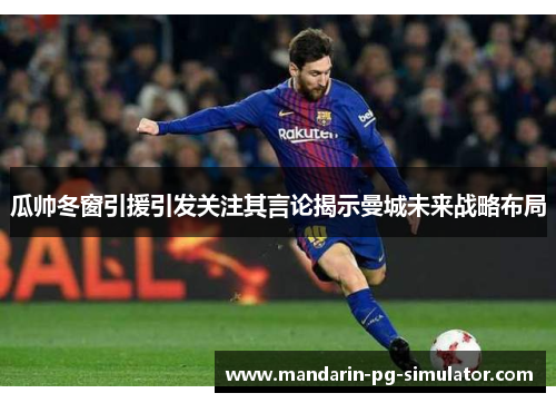 瓜帅冬窗引援引发关注其言论揭示曼城未来战略布局