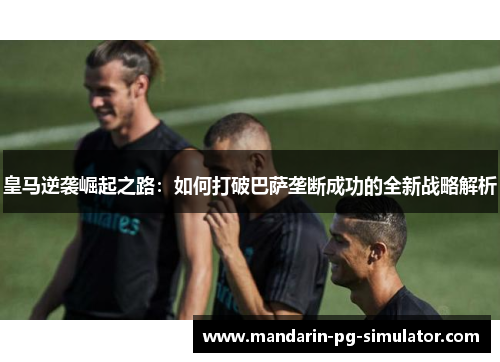 皇马逆袭崛起之路：如何打破巴萨垄断成功的全新战略解析