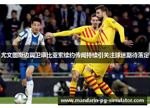 尤文图斯边翼卫康比亚索续约传闻持续引关注球迷期待落定 尤文图斯边翼卫康比亚索续约传闻持续引关注球迷期待落定