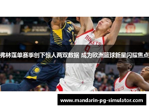 弗林蓬单赛季创下惊人两双数据 成为欧洲篮球新星闪耀焦点