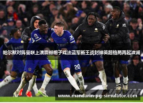 帕尔默对阵曼联上演震撼帽子戏法蓝军新王战封神英超格局再起波澜