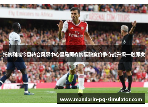 托纳利成今夏转会风暴中心皇马阿森纳酝酿竞价争夺战升级一触即发 托纳利成今夏转会风暴中心皇马阿森纳酝酿竞价争夺战升级一触即发