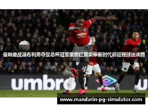 曼联鏖战温布利勇夺足总杯冠军重燃红魔荣耀新时代启征程球迷沸腾 曼联鏖战温布利勇夺足总杯冠军重燃红魔荣耀新时代启征程球迷沸腾