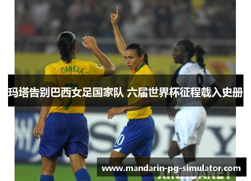 玛塔告别巴西女足国家队 六届世界杯征程载入史册 玛塔告别巴西女足国家队 六届世界杯征程载入史册