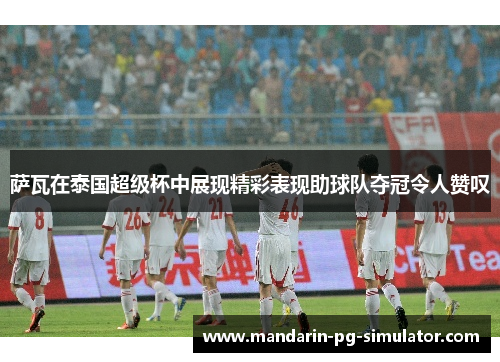 萨瓦在泰国超级杯中展现精彩表现助球队夺冠令人赞叹